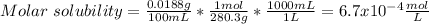 Molar\ solubility=\frac{0.0188g}{100mL} *\frac{1mol}{280.3g}*\frac{1000mL}{1L}=6.7x10^{-4}\frac{mol}{L}