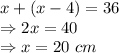 x +(x-4) = 36\\\Rightarrow 2x=40\\\Rightarrow x = 20\ cm