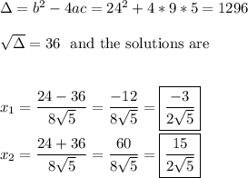 \Delta=b^2-4ac=24^2+4*9*5=1296 \\ \\ \sqrt{\Delta}=36 \ \text{ and the solutions are } \\ \\ \\ x_1=\dfrac{24-36}{8\sqrt{5}}=\dfrac{-12}{8\sqrt{5}}=\boxed{\dfrac{-3}{2\sqrt{5}}} \\ \\x_2=\dfrac{24+36}{8\sqrt{5}}=\dfrac{60}{8\sqrt{5}}=\boxed{\dfrac{15}{2\sqrt{5}}}