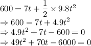 600=7 t+\dfrac{1}{2}\times 9.8t^2\\\Rightarrow 600=7 t+4.9t^2\\\Rightarrow 4.9t^2+7 t-600=0\\\Rightarrow 49t^2+70 t-6000=0