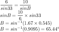 \dfrac{6}{sin33}=\dfrac{10}{sinB}\\sinB = \dfrac{10}{6}\times sin33\\B =sin^{-1}(1.67 \times 0.545)\\B =sin^{-1}(0.9095) =65.44^\circ