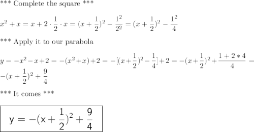 \text{*** Complete the square ***} \\ \\ x^2+x=x+2\cdot \dfrac{1}{2}\cdot x=(x+\dfrac{1}{2})^2-\dfrac{1^2}{2^2}=(x+\dfrac{1}{2})^2-\dfrac{1^2}{4} \\ \\ \text{*** Apply it to our parabola } \\ \\y=-x^2-x+2=-(x^2+x)+2=-[(x+\dfrac{1}{2})^2-\dfrac{1}{4}]+2 = -(x+\dfrac{1}{2})^2+\dfrac{1+2*4}{4}= -(x+\dfrac{1}{2})^2+\dfrac{9}{4} \\ \\ \text{*** It comes ***} \\ \\ \Large \boxed{\sf \ \ y=-(x+\dfrac{1}{2})^2+\dfrac{9}{4} \ \ }