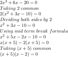 2x^3+6x-20 = 0\\Taking \ 2 \ common\\2(x^2+3x-10) = 0\\Dividing \ both \ sides \ by \ 2\\x^2+3x-10 = 0\\Using \ mid\ term \ break \ formula\\x^2+5x-2x-10 = 0\\x(x+5)-2(x+5)=0\\Taking \ (x+5) \ common\\(x+5)(x-2) = 0