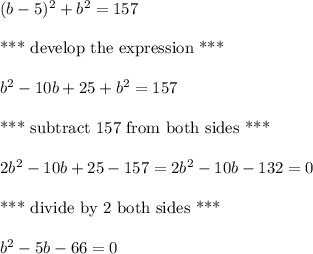 (b-5)^2+b^2=157 \\ \\ \text{*** develop the expression ***} \\ \\b^2-10b+25+b^2=157 \\ \\ \text{*** subtract 157 from both sides ***} \\ \\2b^2-10b+25-157=2b^2-10b-132=0 \\ \\ \text{*** divide by 2 both sides ***} \\ \\b^2-5b-66=0