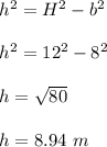 h^2=H^2-b^2\\\\h^2=12^2-8^2\\\\h=\sqrt{80}\\\\h=8.94\ m