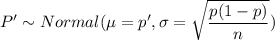 P' \sim Normal (\mu = p' , \sigma = \sqrt{\dfrac{p(1-p)}{n}})