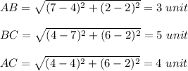 AB=\sqrt{(7-4)^2+(2-2)^2} =3\ unit\\\\BC=\sqrt{(4-7)^2+(6-2)^2} =5\ unit\\\\AC=\sqrt{(4-4)^2+(6-2)^2} =4\ unit