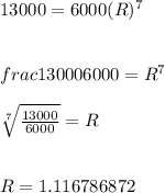 13000 = 6000(R)^7\\\\\\frac{13000}{6000} = R^7\\\\\sqrt[7]{\frac{13000}{6000} } = R\\\\\\ R = 1.116786872