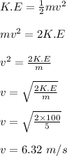 K.E = \frac{1}{2} mv^2\\\\mv^2 = 2K.E\\\\v^2 = \frac{2K.E}{m} \\\\v= \sqrt{\frac{2K.E}{m} } \\\\v = \sqrt{\frac{2 \times 100}{5} }\\\\v = 6.32 \ m/s