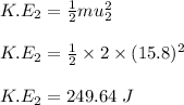 K.E_2 = \frac{1}{2} mu_2^2\\\\K.E_2 = \frac{1}{2} \times 2 \times (15.8)^2\\\\K.E_2 = 249.64 \ J