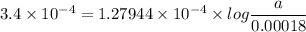 3.4 \times 10^{-4}= 1.27944 \times 10^{-4} \times log \dfrac{a}{0.00018}