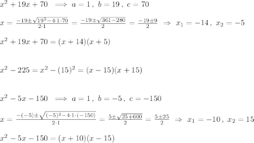 x^2+19x+70\ \implies a=1\,,\ b=19\,,\ c=70\\\\x=\frac{-19\pm\sqrt{19^2-4\cdot1\cdot70}}{2\cdot1}=\frac{-19\pm\sqrt{361-280}}{2}=\frac{-19\pm9}{2}\ \Rightarrow\ x_1=-14\,,\ x_2=-5\\\\x^2+19x+70=(x+14)(x+5)\\\\\\x^2-225=x^2-(15)^2=(x-15)(x+15)\\\\\\x^2-5x-150\ \implies a=1\,,\ b=-5\,,\ c=-150\\\\x=\frac{-(-5)\pm\sqrt{(-5)^2-4\cdot1\cdot(-150)}}{2\cdot1}=\frac{5\pm\sqrt{25+600}}{2}=\frac{5\pm25}{2}\ \Rightarrow\ x_1=-10\,,\ x_2=15\\\\x^2-5x-150=(x+10)(x-15)