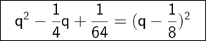 \Large \boxed{\sf \ \ q^2-\dfrac{1}{4}q+\dfrac{1}{64}=(q-\dfrac{1}{8})^2 \ \ }