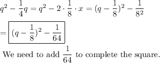 q^2-\dfrac{1}{4}q=q^2-2\cdot \dfrac{1}{8}\cdot x=(q-\dfrac{1}{8})^2-\dfrac{1}{8^2}\\\\=\boxed{(q-\dfrac{1}{8})^2-\dfrac{1}{64}}\\\\\text{ We need to add } \dfrac{1}{64} \text{ to complete the square.}\\\\