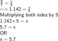 \sf \frac{8}{7} = \frac{x}{5} \\= 1.142 = \frac{x}{5}\\ Multiplying \ both \ sides \ by \ 5\\1.142 * 5 = x\\5.7 = x\\OR\\x = 5.7