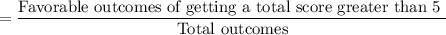 =\dfrac{\text{Favorable outcomes of getting a total score greater than 5 }}{\text{Total outcomes}}