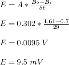 E = A*\frac{B_2 -B_1}{\delta t} \\\\E = 0.302*\frac{1.61-0.7}{29} \\\\E = 0.0095 \ V\\\\E = 9.5 \ mV