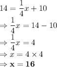 14 = \dfrac{1}4x + 10\\\Rightarrow \dfrac{1}4x =14-10\\\Rightarrow \dfrac{1}4x =4\\\Rightarrow x =4\times 4\\\Rightarrow \bold{x =16}