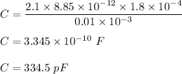 C=\dfrac{2.1\times 8.85\times 10^{-12}\times 1.8\times 10^{-4}}{0.01\times 10^{-3}}\\\\C=3.345\times 10^{-10}\ F\\\\C=334.5\ pF