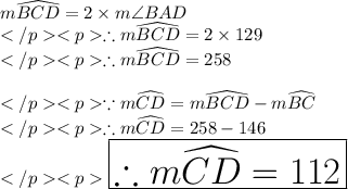 m\widehat {BCD} = 2\times m\angle BAD\\\therefore m\widehat {BCD} = 2\times 129\degree \\\therefore m\widehat {BCD} = 258\degree\\\\\because m\widehat{CD} = m\widehat {BCD}-m\widehat{BC} \\\therefore m\widehat{CD} = 258\degree - 146\degree \\\huge \red {\boxed {\therefore m\widehat{CD} = 112\degree}}