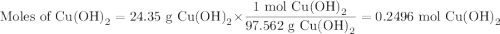 \text{Moles of Cu(OH)}_{2} = \text{24.35 g Cu(OH)}_{2} \times \dfrac{\text{1 mol Cu(OH)}_{2}}{\text{97.562 g Cu(OH)}_{2}} = \text{0.2496 mol Cu(OH)}_{2}