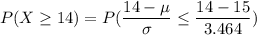 P(X \geq 14) =P(\dfrac{14-\mu }{\sigma} \leq \dfrac{14-15}{3.464})