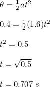 \theta = \frac{1}{2} at^2\\\\0.4 = \frac{1}{2} (1.6)t^2\\\\t^2 = 0.5\\\\t = \sqrt{0.5} \\\\t = 0.707 \ s\\\\