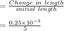 = \frac{Change\ in\ length}{initial\ length} \\\\ = \frac{0.25\times 10^{-3}}{5}