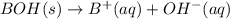 BOH(s)\rightarrow B^+(aq)+OH^-(aq)