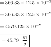 = 366.33 \times  12.5 \times 10^{-2}\\\\= 366.33 \times  12.5 \times 10^{-2}\\\\= 4579.125 \times 10^{-2}\\\\\boxed{=45.79 \ \ \frac{m}{s}}