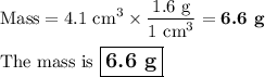 \text{Mass} = \text{4.1 cm}^{3} \times \dfrac{\text{1.6 g}}{\text{1 cm}^{3}} = \textbf{6.6 g}\\\\\text{The mass is $\large \boxed{\textbf{6.6 g}}$}