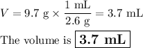 V = \text{9.7 g}\times\dfrac{\text{1 mL}}{\text{2.6 g}} = \text{3.7 mL}\\\\\text{The volume is $\large \boxed{\textbf{3.7 mL}}$}