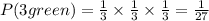 P(3 green) = \frac{1}{3} \times \frac{1}{3} \times \frac{1}{3}= \frac{1}{27}