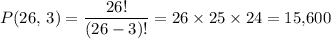 \displaystyle P(26,\, 3) = \frac{26!}{(26 - 3)!} = 26 \times 25 \times 24 = 15,\!600