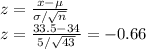 z=\frac{x-\mu}{\sigma/\sqrt{n} }\\z=\frac{33.5-34}{5/\sqrt{43} } =-0.66