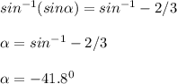 sin^{-1}(sin\alpha) = sin^{-1} -2/3\\  \\\alpha = sin^{-1} -2/3\\  \\\alpha = -41.8^0
