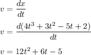 v=\dfrac{dx}{dt}\\\\v=\dfrac{d(4t^3+3t^2-5t+2)}{dt}\\\\v=12t^2+6t-5