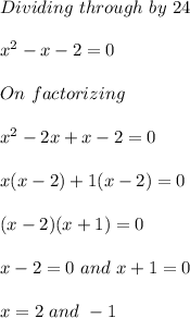 Dividing \ through \ by \ 24\\\\x^2-x-2 = 0\\\\On \ factorizing\\\\x^2-2x+x-2 = 0\\\\x(x-2)+1(x-2) = 0\\\\(x-2)(x+1) = 0\\\\x-2 = 0 \ and \ x+1 = 0\\\\x = 2 \ and \ -1