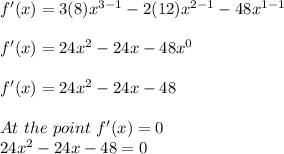 f'(x)= 3(8)x^{3-1}- 2(12)x^{2-1} - 48x^{1-1}\\  \\f'(x) = 24x^2 - 24x-48x^0\\\\f'(x) = 24x^2 - 24x-48\\\\At \ the\turning\ point\ f'(x)= 0\\24x^2 - 24x-48 = 0\\\\\\