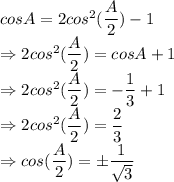 cosA =2cos^2(\dfrac{A}{2}) - 1\\\Rightarrow 2cos^2(\dfrac{A}{2}) =cosA+1\\\Rightarrow 2cos^2(\dfrac{A}{2}) =-\dfrac{1}3+1\\\Rightarrow 2cos^2(\dfrac{A}{2}) =\dfrac{2}3\\\Rightarrow cos(\dfrac{A}{2}) = \pm \dfrac{1}{\sqrt3}