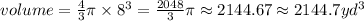 volume=\frac{4}{3} \pi \times 8^3=\frac{2048}{3} \pi \approx 2144.67 \approx 2144.7 yd^3