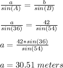 \frac{a}{sin(A)} =\frac{b}{sin(B)}\\\\\frac{a}{sin(36)}=\frac{42}{sin(54)}\\\\  a=\frac{42*sin(36)}{sin(54)}\\ \\a=30.51\ meters