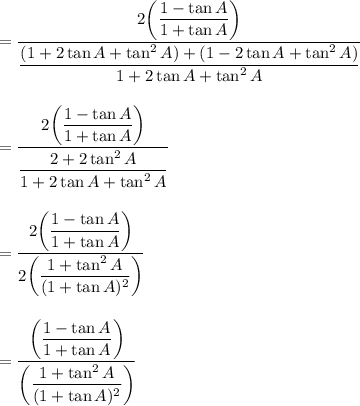 =\dfrac{2\bigg(\dfrac{1-\tan A}{1+\tan A}\bigg)}{\dfrac{(1+2\tan A+\tan^2A)+(1-2\tan A+\tan^2 A)}{1+2\tan A+\tan^2A}}\\\\\\=\dfrac{2\bigg(\dfrac{1-\tan A}{1+\tan A}\bigg)}{\dfrac{2+2\tan^2A}{1+2\tan A+\tan^2A}}\\\\\\=\dfrac{2\bigg(\dfrac{1-\tan A}{1+\tan A}\bigg)}{2\bigg(\dfrac{1+\tan^2A}{(1+\tan A)^2}\bigg)}\\\\\\=\dfrac{\bigg(\dfrac{1-\tan A}{1+\tan A}\bigg)}{\bigg(\dfrac{1+\tan^2A}{(1+\tan A)^2}\bigg)}