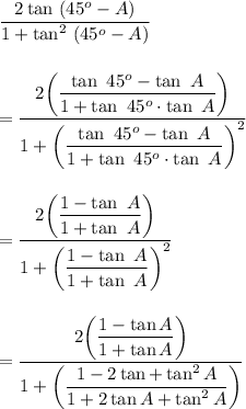 \dfrac{2\tan\ (45^o-A)}{1+\tan^2\ (45^o-A)}\\\\\\=\dfrac{2\bigg(\dfrac{\tan\ 45^o-\tan\ A}{1+\tan\ 45^o\cdot \tan\ A}\bigg)}{1+\bigg(\dfrac{\tan\ 45^o-\tan\ A}{1+\tan\ 45^o\cdot \tan\ A}\bigg)^2}\\\\\\=\dfrac{2\bigg(\dfrac{1-\tan\ A}{1+\tan\ A}\bigg)}{1+\bigg(\dfrac{1-\tan\ A}{1+\tan\ A}\bigg)^2}\\\\\\=\dfrac{2\bigg(\dfrac{1-\tan A}{1+\tan A}\bigg)}{1+\bigg(\dfrac{1-2\tan\A+\tan^2 A}{1+2\tan A+\tan^2A}\bigg)}\\