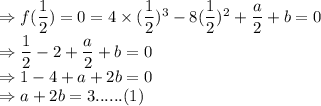 \Rightarrow f(\dfrac{1}{2}) =0 =4\times (\dfrac{1}2)^3-8(\dfrac{1}2)^2+\dfrac{a}{2}+b=0\\\Rightarrow \dfrac{1}{2}-2+\dfrac{a}{2}+b=0\\\Rightarrow 1-4+a+2b=0\\\Rightarrow a +2b=3 ......(1)