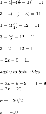 3+4[-(\frac{x}{2} + 3)] = 11\\\\3+4(-\frac{x}{2} - 3)= 11\\\\3-4(\frac{x}{2}) -12 = 11\\\\3 - \frac{4x}{2} - 12 = 11\\\\3 - 2x-12 = 11\\\\-2x-9 = 11\\\\add \ 9 \ to \ both \ sides\\\\-2x-9+9 = 11+9\\-2x = 20\\\\x = -20/2\\\\x = -10