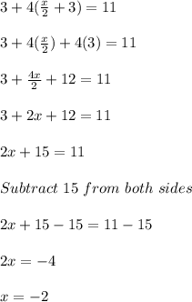 3+4(\frac{x}{2} + 3) = 11\\\\3 + 4(\frac{x}{2} )+4(3) = 11\\\\3 + \frac{4x}{2}+ 12 = 11\\\\3 + 2x+12 = 11\\\\2x+15 = 11\\\\Subtract \ 15 \ from \ both \ sides\\\\2x+15-15 = 11-15\\\\2x = -4\\\\x = -2