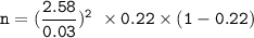 \mathtt { n = (\dfrac{2.58}{0.03})^2 \ \times 0.22 \times (1 - 0.22) }