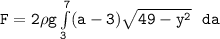 \mathtt{F = 2 \rho g \int \limits^7_3 (a -3) \sqrt{49 -y^2} \ \ da}