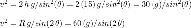 v^2=2\,h\,g/sin^2(\theta)=2\,(15)\,g/sin^2(\theta)=30\,(g)/sin^2(\theta) \\ \\v^2=R\,g/sin(2\,\theta)=60\,(g)/sin(2\,\theta)